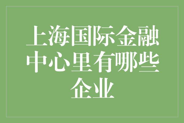 上海国际金融中心里有哪些企业