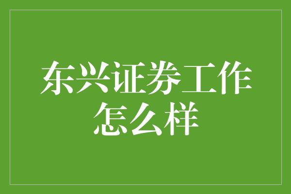 东兴证券工作怎么样