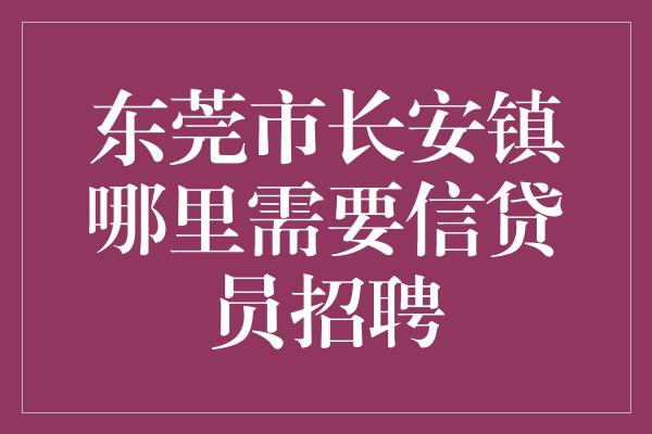 东莞市长安镇哪里需要信贷员招聘