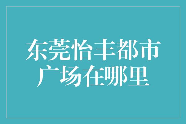 东莞怡丰都市广场在哪里