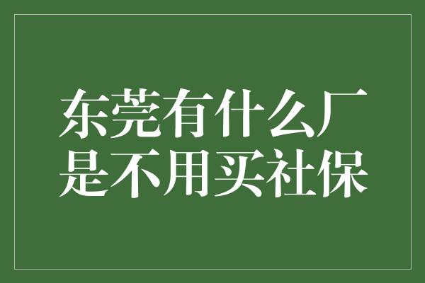 东莞有什么厂是不用买社保