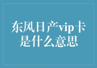 东风日产VIP卡：高品质汽车生活的开启密码