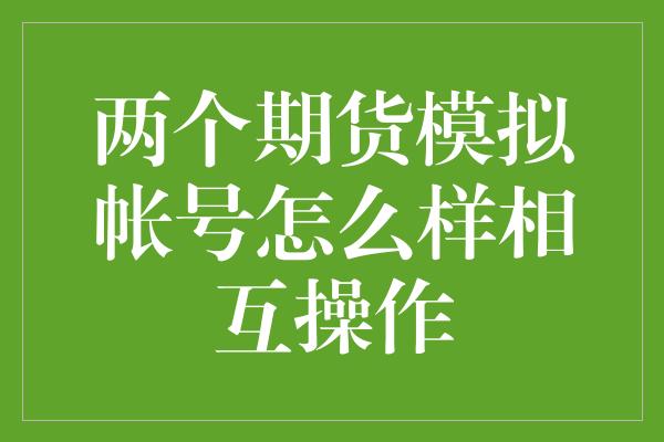 两个期货模拟帐号怎么样相互操作