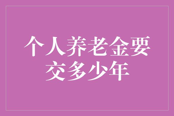 个人养老金要交多少年