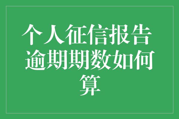 个人征信报告 逾期期数如何算