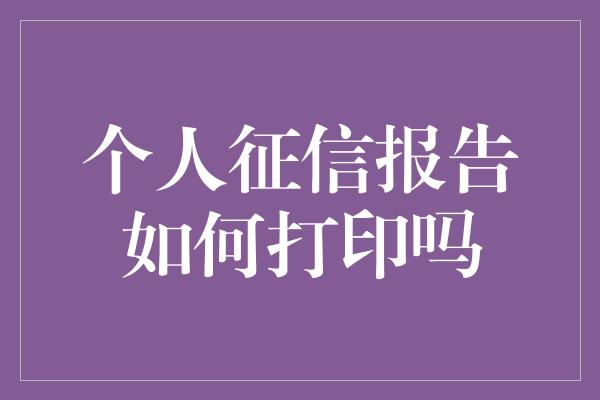 个人征信报告如何打印吗