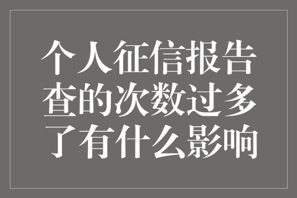 个人征信报告查的次数过多了有什么影响