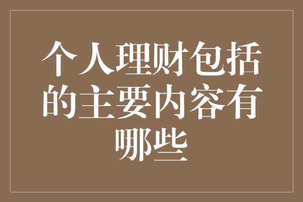 个人理财包括的主要内容有哪些