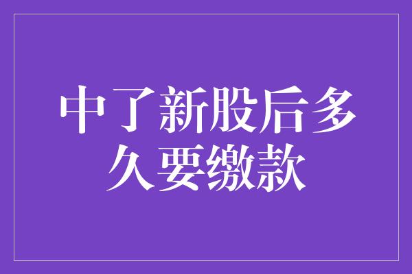 中了新股后多久要缴款