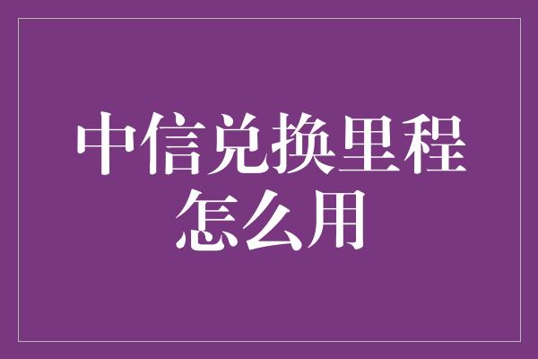 中信兑换里程怎么用