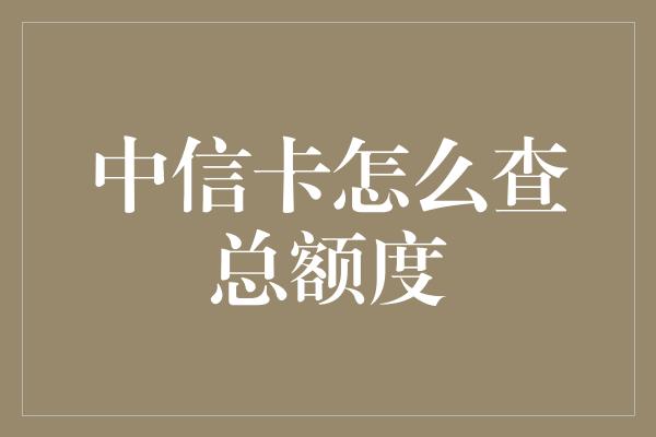 中信卡怎么查总额度