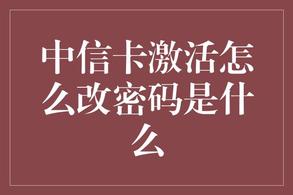 中信卡激活怎么改密码是什么