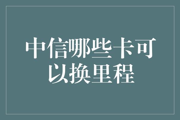 中信哪些卡可以换里程