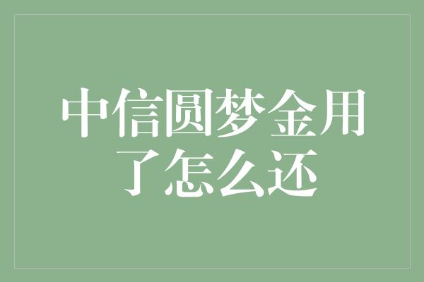 中信圆梦金用了怎么还