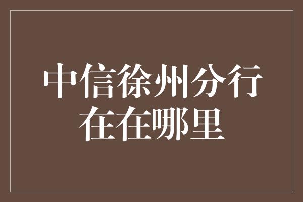 中信徐州分行在在哪里