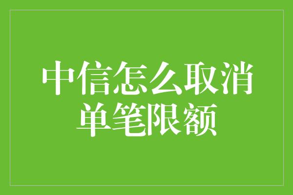 中信怎么取消单笔限额