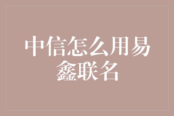 中信怎么用易鑫联名