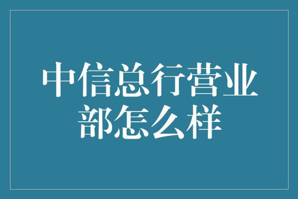 中信总行营业部怎么样