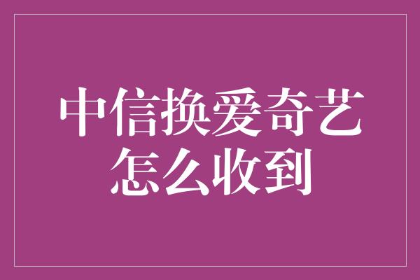 中信换爱奇艺怎么收到