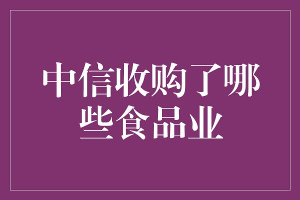 中信收购了哪些食品业