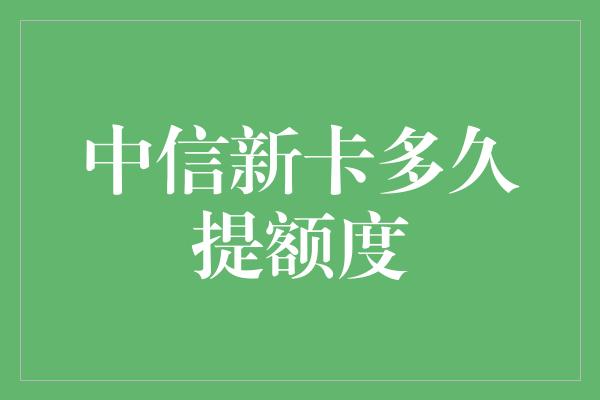 中信新卡多久提额度