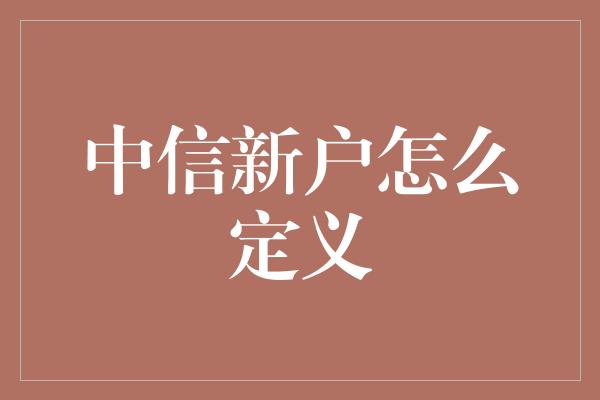 中信新户怎么定义