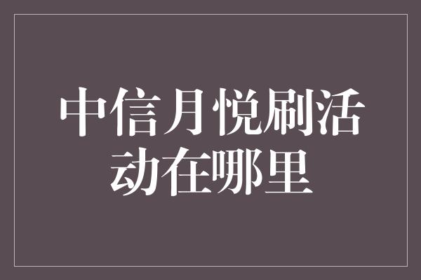 中信月悦刷活动在哪里