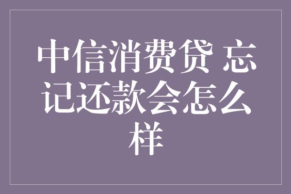 中信消费贷 忘记还款会怎么样