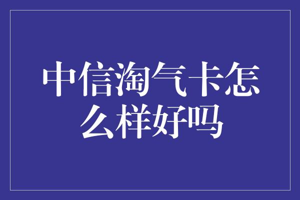 中信淘气卡怎么样好吗