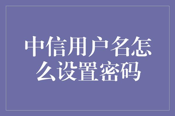 中信用户名怎么设置密码