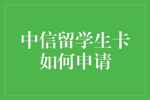 中信留学生卡如何申请