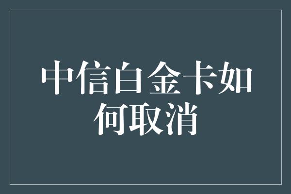 中信白金卡如何取消