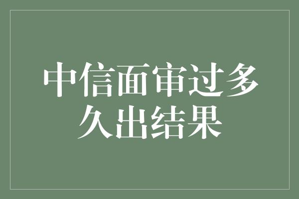 中信面审过多久出结果