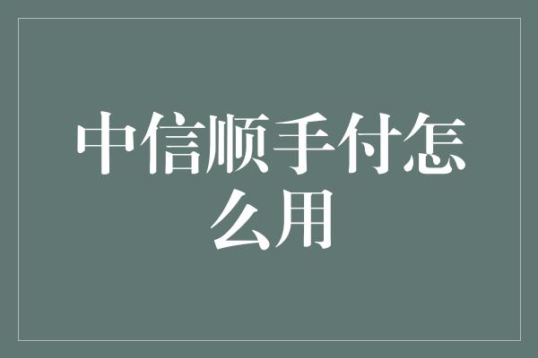 中信顺手付怎么用