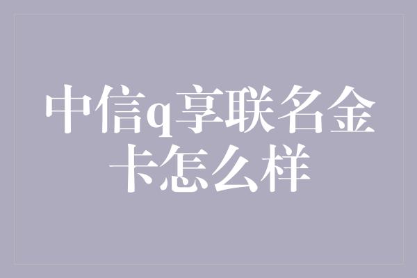 中信q享联名金卡怎么样