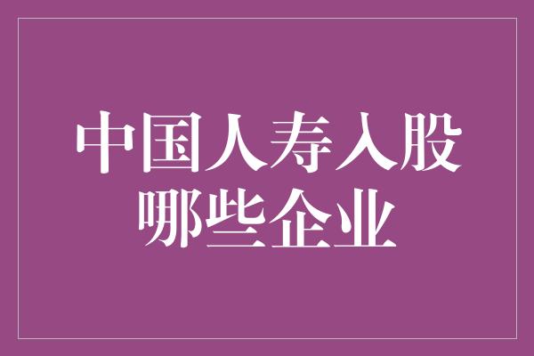 中国人寿入股哪些企业