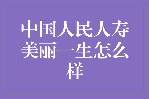 中国人民人寿美丽一生怎么样