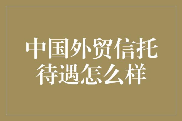 中国外贸信托待遇怎么样