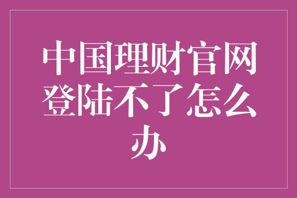 中国理财官网登陆不了怎么办