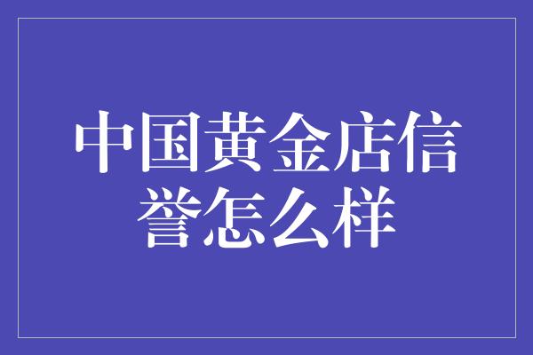 中国黄金店信誉怎么样