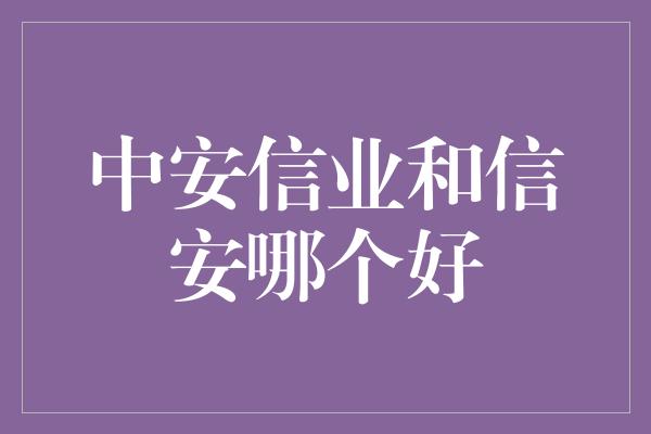 中安信业和信安哪个好