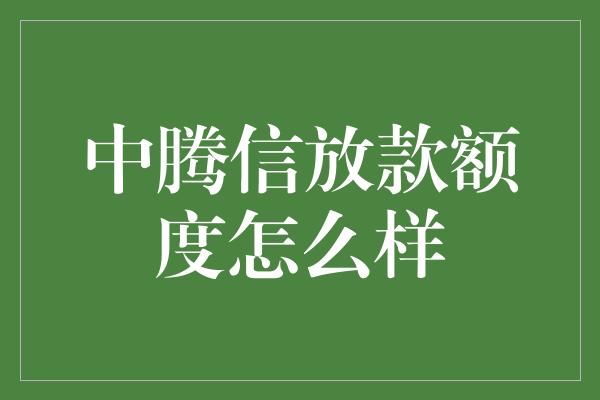 中腾信放款额度怎么样