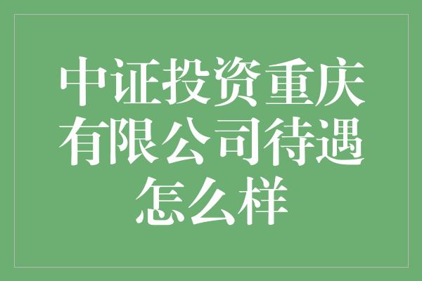 中证投资重庆有限公司待遇怎么样