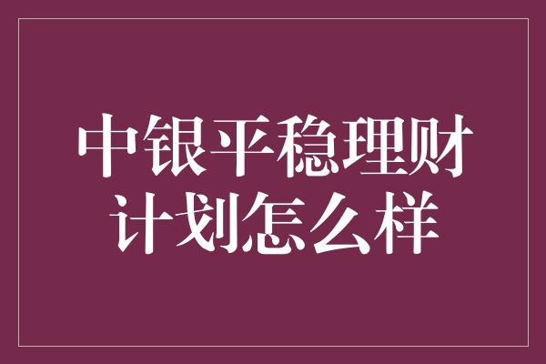 中银平稳理财计划怎么样