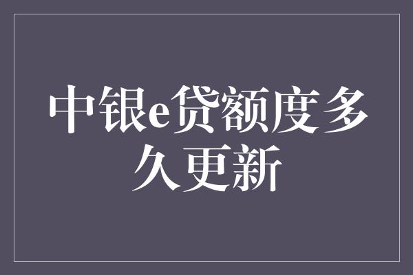 中银e贷额度多久更新