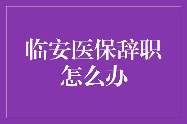 临安医保辞职怎么办