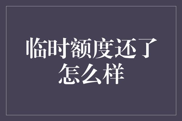 临时额度还了怎么样