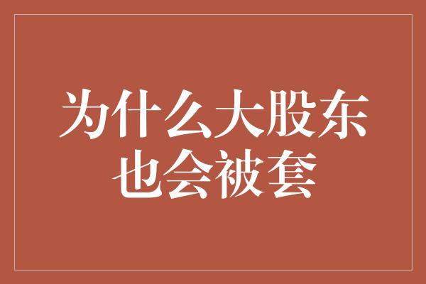 为什么大股东也会被套