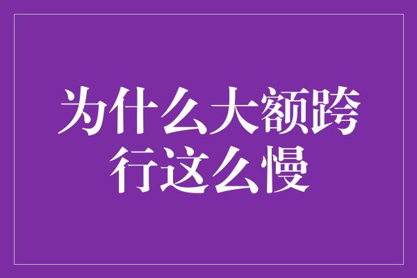 为什么大额跨行这么慢