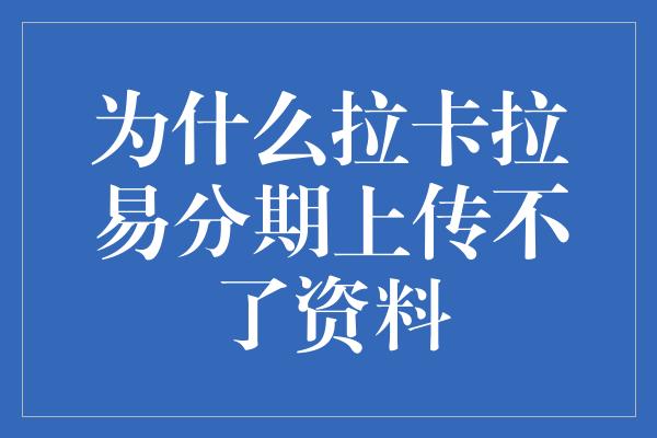 为什么拉卡拉易分期上传不了资料